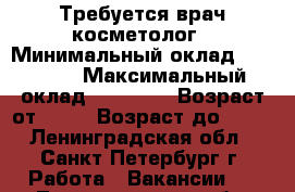 Требуется врач-косметолог › Минимальный оклад ­ 30 000 › Максимальный оклад ­ 35 000 › Возраст от ­ 27 › Возраст до ­ 45 - Ленинградская обл., Санкт-Петербург г. Работа » Вакансии   . Ленинградская обл.